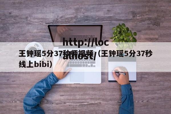 王钟瑶5分37秒师视频（王钟瑶5分37秒线上bibi）