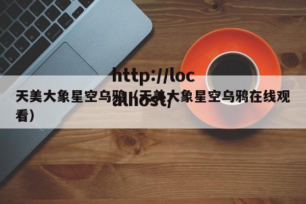 天美大象星空乌鸦（天美大象星空乌鸦在线观看）